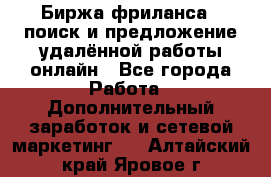 Биржа фриланса – поиск и предложение удалённой работы онлайн - Все города Работа » Дополнительный заработок и сетевой маркетинг   . Алтайский край,Яровое г.